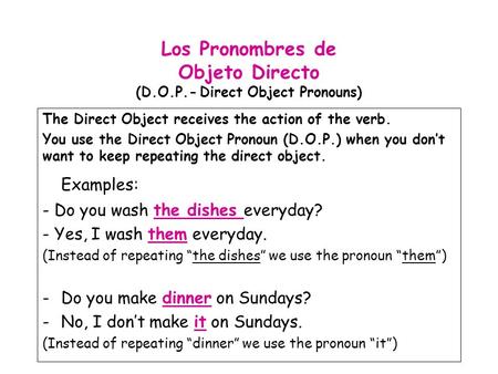 Los Pronombres de Objeto Directo (D.O.P.- Direct Object Pronouns) The Direct Object receives the action of the verb. You use the Direct Object Pronoun.