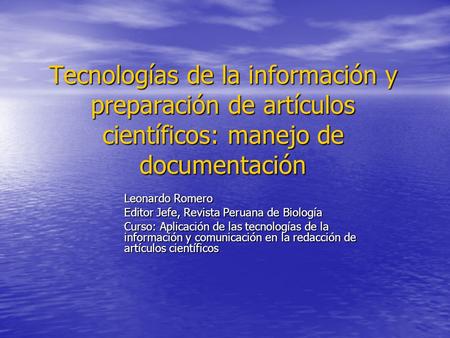 Tecnologías de la información y preparación de artículos científicos: manejo de documentación Leonardo Romero Editor Jefe, Revista Peruana de Biología.