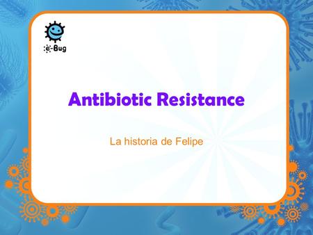 Antibiotic Resistance La historia de Felipe. Felipe tuvo que ir al hospital para operarse de apendicitis. Después de la operación, todo parecía ir bien.