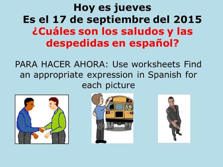 Hoy es jueves Es el 17 de septiembre del 2015 ¿Cuáles son los saludos y las despedidas en español? PARA HACER AHORA: Use worksheets Find an appropriate.