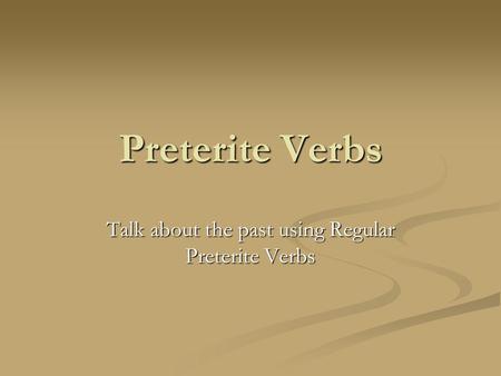 Preterite Verbs Talk about the past using Regular Preterite Verbs.
