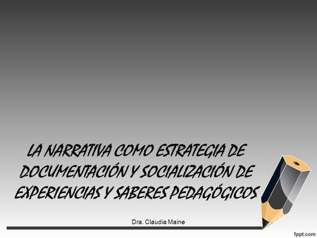 LA NARRATIVA COMO ESTRATEGIA DE DOCUMENTACIÓN Y SOCIALIZACIÓN DE EXPERIENCIAS Y SABERES PEDAGÓGICOS Dra. Claudia Maine.