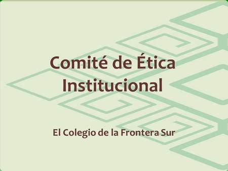 Comité de Ética Institucional El Colegio de la Frontera Sur.