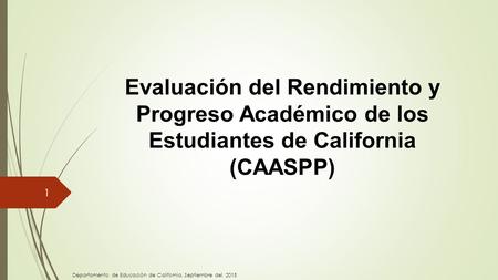 Evaluación del Rendimiento y Progreso Académico de los Estudiantes de California (CAASPP) 1 Departamento de Educación de California, Septiembre del 2015.