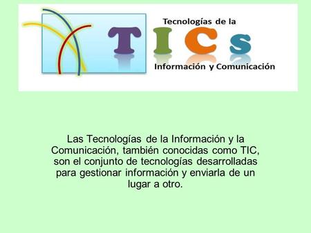 Las Tecnologías de la Información y la Comunicación, también conocidas como TIC, son el conjunto de tecnologías desarrolladas para gestionar información.