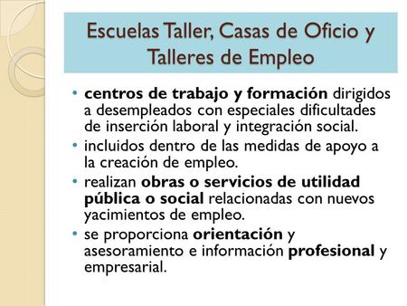 Escuelas Taller, Casas de Oficio y Talleres de Empleo centros de trabajo y formación dirigidos a desempleados con especiales dificultades de inserción.