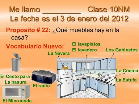 Me llamo _________ Clase 10NM La fecha es el 3 de enero del 2012 Proposito # 22: ¿Qué muebles hay en la casa? Vocabulario Nuevo: La Nevera La Cocina La.