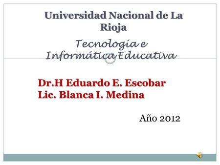 Universidad Nacional de La Rioja Tecnología e Informática Educativa Dr.H Eduardo E. Escobar Lic. Blanca I. Medina Año 2012.