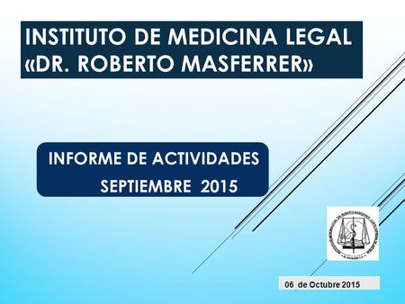 INSTITUTO DE MEDICINA LEGAL «DR. ROBERTO MASFERRER» INFORME DE ACTIVIDADES SEPTIEMBRE 2015 06 de Octubre 2015.