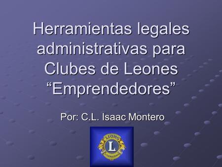 Herramientas legales administrativas para Clubes de Leones “Emprendedores” Por: C.L. Isaac Montero.