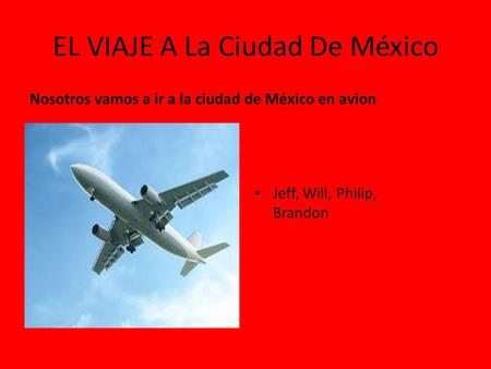 EL VIAJE A La Ciudad De México Nosotros vamos a ir a la ciudad de México en avion Jeff, Will, Philip, Brandon.