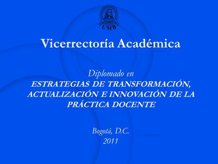 Vicerrectoría Académica Diplomado en ESTRATEGIAS DE TRANSFORMACIÓN, ACTUALIZACIÓN E INNOVACIÓN DE LA PRÁCTICA DOCENTE Bogotá, D.C. 2011.