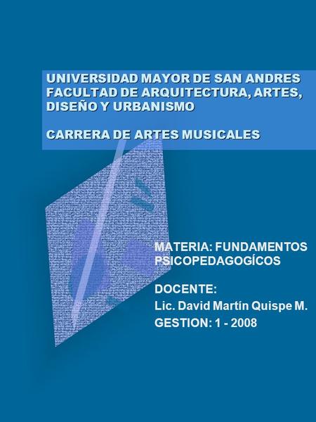 UNIVERSIDAD MAYOR DE SAN ANDRES FACULTAD DE ARQUITECTURA, ARTES, DISEÑO Y URBANISMO CARRERA DE ARTES MUSICALES MATERIA: FUNDAMENTOS PSICOPEDAGOGÍCOS.