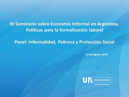 IV Seminario sobre Economía Informal en Argentina. Políticas para la formalización laboral Panel: Informalidad, Pobreza y Protección Social 13 de Agosto.