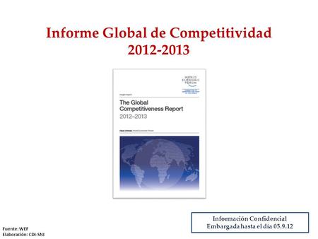Informe Global de Competitividad 2012-2013 Información Confidencial Embargada hasta el día 05.9.12 Fuente: WEF Elaboración: CDI-SNI.