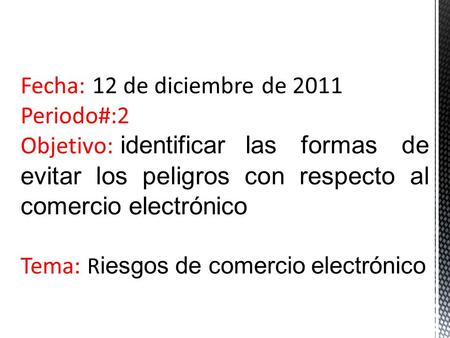 Fecha: 12 de diciembre de 2011 Periodo#:2 Objetivo: identificar las formas de evitar los peligros con respecto al comercio electrónico Tema: R iesgos de.