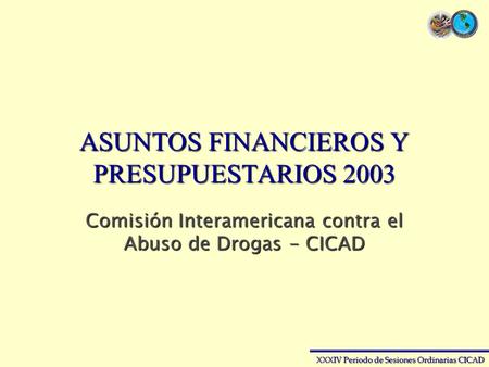 XXXIV Periodo de Sesiones Ordinarias CICAD ASUNTOS FINANCIEROS Y PRESUPUESTARIOS 2003 Comisión Interamericana contra el Abuso de Drogas - CICAD.