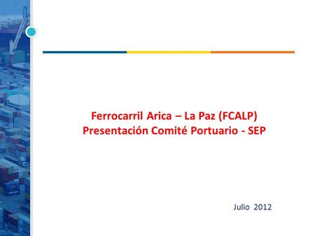 Julio 2012 Ferrocarril Arica – La Paz (FCALP) Presentación Comité Portuario - SEP.
