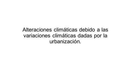 Alteraciones climáticas debido a las variaciones climáticas dadas por la urbanización.