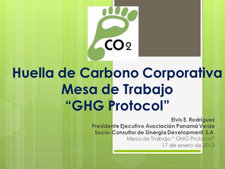 Huella de Carbono Corporativa Mesa de Trabajo “GHG Protocol” Elvis E. Rodríguez Presidente Ejecutivo Asociación Panamá Verde Socio-Consultor de Sinergia.