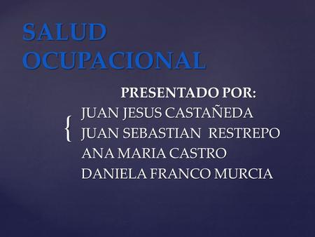 { SALUD OCUPACIONAL PRESENTADO POR: JUAN JESUS CASTAÑEDA JUAN SEBASTIAN RESTREPO ANA MARIA CASTRO DANIELA FRANCO MURCIA.