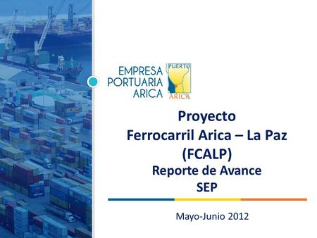 Proyecto Ferrocarril Arica – La Paz (FCALP) Reporte de Avance SEP Mayo-Junio 2012.