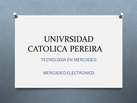 UNIVRSIDAD CATOLICA PEREIRA TECNOLOGIA EN MERCADEO MERCADEO ELECTRONICO.