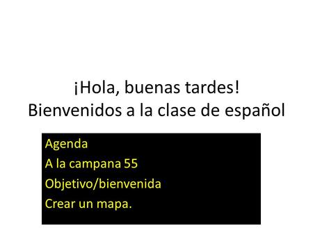 ¡Hola, buenas tardes! Bienvenidos a la clase de español Agenda A la campana 55 Objetivo/bienvenida Crear un mapa.