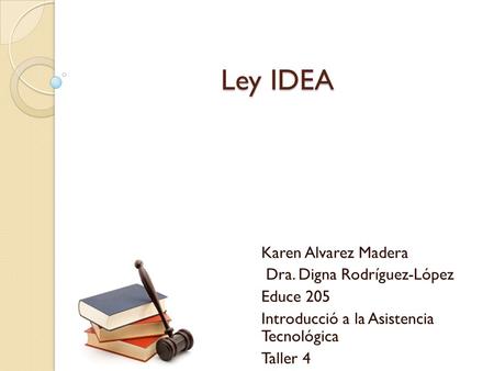 Ley IDEA Karen Alvarez Madera Dra. Digna Rodríguez-López Educe 205 Introducció a la Asistencia Tecnológica Taller 4.