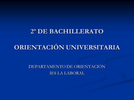 2º DE BACHILLERATO ORIENTACIÓN UNIVERSITARIA DEPARTAMENTO DE ORIENTACIÓN IES LA LABORAL.