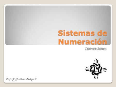 Sistemas de Numeración Conversiones Prof.: J. Guillermo Rodrigo R.