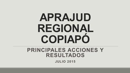 APRAJUD REGIONAL COPIAPÓ PRINCIPALES ACCIONES Y RESULTADOS JULIO 2015.