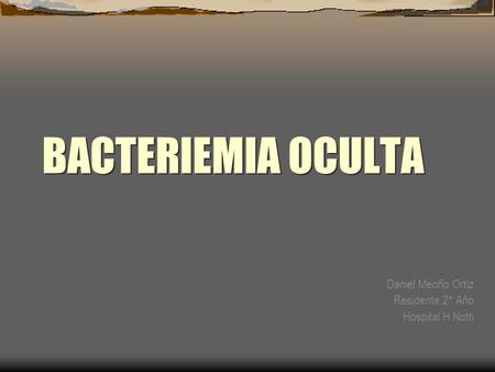 BACTERIEMIA OCULTA Daniel Meoño Ortiz Residente 2° Año Hospital H Notti.