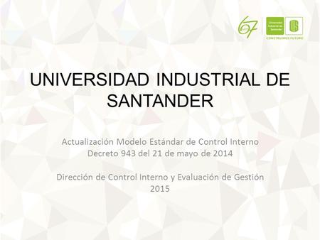 UNIVERSIDAD INDUSTRIAL DE SANTANDER Actualización Modelo Estándar de Control Interno Decreto 943 del 21 de mayo de 2014 Dirección de Control Interno y.