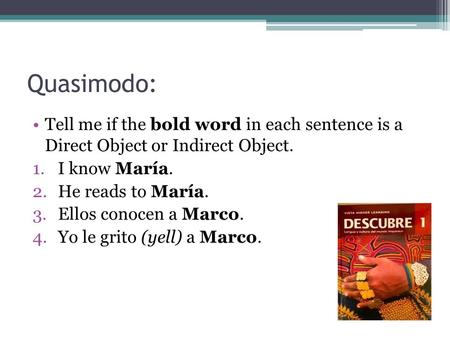 Quasimodo: Tell me if the bold word in each sentence is a Direct Object or Indirect Object. I know María. He reads to María. Ellos conocen a Marco. Yo.