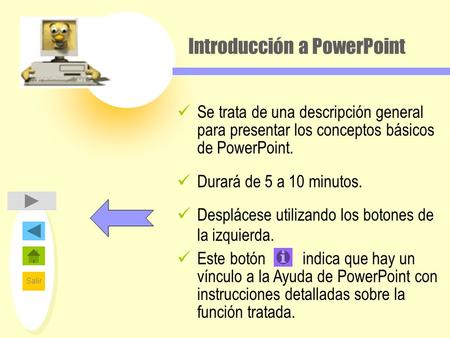Salir Introducción a PowerPoint Se trata de una descripción general para presentar los conceptos básicos de PowerPoint. Durará de 5 a 10 minutos. Desplácese.