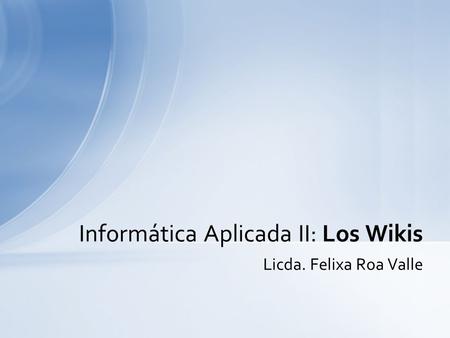 Licda. Felixa Roa Valle Informática Aplicada II: Los Wikis.
