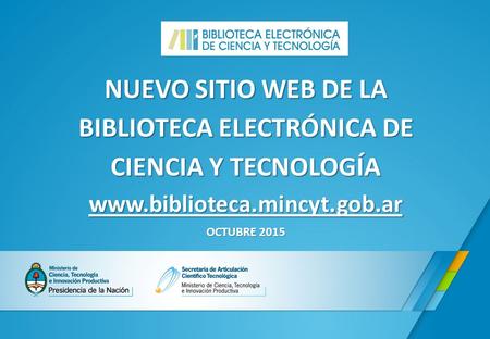 NUEVO SITIO WEB DE LA BIBLIOTECA ELECTRÓNICA DE CIENCIA Y TECNOLOGÍA www.biblioteca.mincyt.gob.ar OCTUBRE 2015.