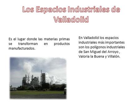 Es el lugar donde las materias primas se transforman en productos manufacturados. En Valladolid los espacios industriales más importantes son los polígonos.