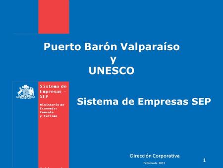 Sistema de Empresas – SEP Ministerio de Economía, Fomento y Turismo Gobierno de Chile Puerto Barón Valparaíso y UNESCO 1 Dirección Corporativa Sistema.