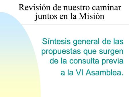 Revisión de nuestro caminar juntos en la Misión Síntesis general de las propuestas que surgen de la consulta previa a la VI Asamblea.
