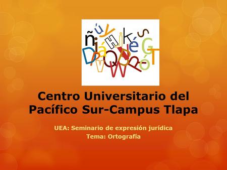 Centro Universitario del Pacífico Sur-Campus Tlapa UEA: Seminario de expresión jurídica Tema: Ortografía.