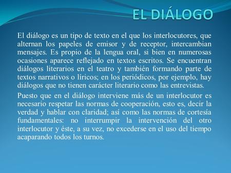 EL DIÁLOGO El diálogo es un tipo de texto en el que los interlocutores, que alternan los papeles de emisor y de receptor, intercambian mensajes. Es propio.