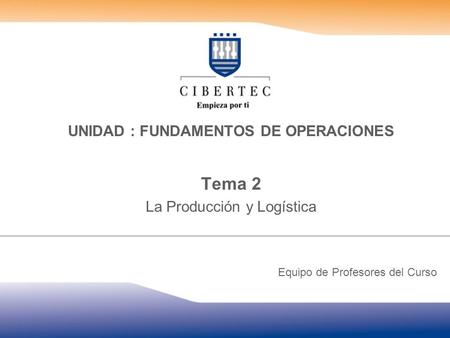 UNIDAD : FUNDAMENTOS DE OPERACIONES Tema 2 La Producción y Logística