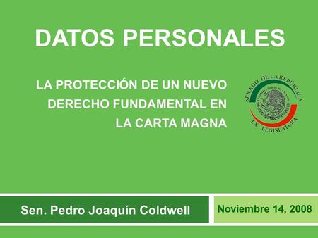 DATOS PERSONALES LA PROTECCIÓN DE UN NUEVO DERECHO FUNDAMENTAL EN LA CARTA MAGNA Noviembre 14, 2008 Sen. Pedro Joaquín Coldwell.