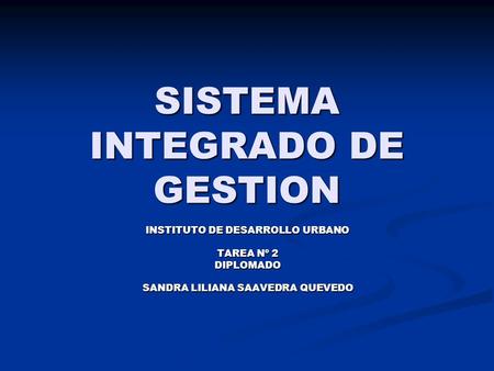 SISTEMA INTEGRADO DE GESTION INSTITUTO DE DESARROLLO URBANO TAREA Nº 2 DIPLOMADO SANDRA LILIANA SAAVEDRA QUEVEDO.