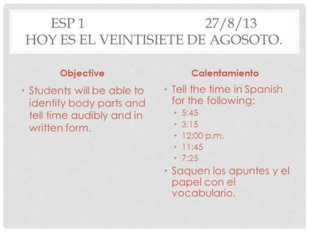 ESP 127/8/13 HOY ES EL VEINTISIETE DE AGOSOTO. Objective Students will be able to identify body parts and tell time audibly and in written form. Calentamiento.