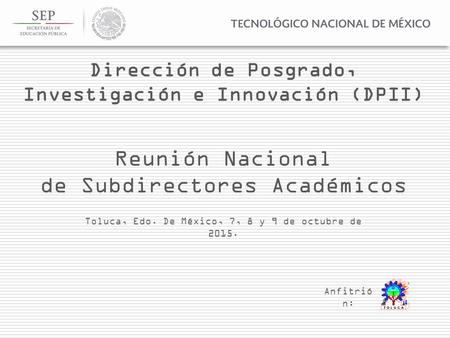 Reunión Nacional de Subdirectores Académicos Toluca, Edo. De México, 7, 8 y 9 de octubre de 2015. Anfitrió n: Dirección de Posgrado, Investigación e Innovación.
