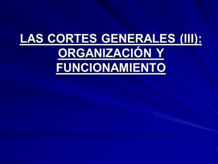 LAS CORTES GENERALES (III): ORGANIZACIÓN Y FUNCIONAMIENTO