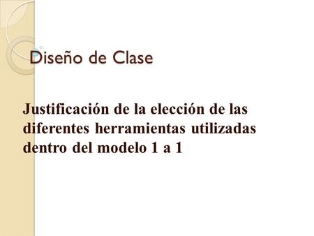 Diseño de Clase Justificación de la elección de las diferentes herramientas utilizadas dentro del modelo 1 a 1.